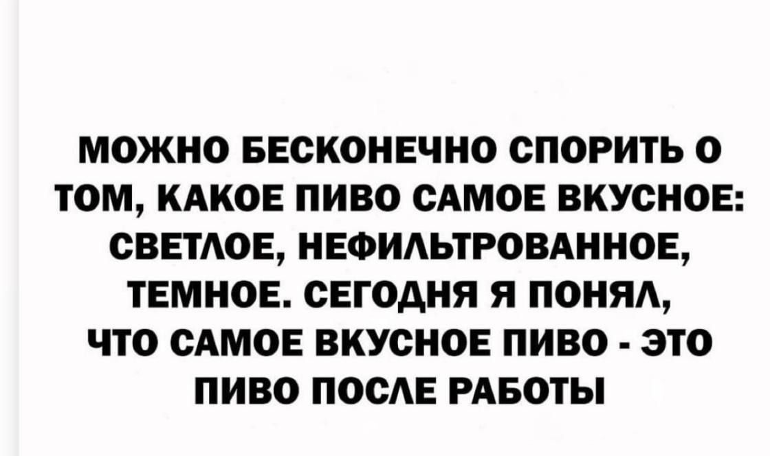 МОЖНО БЕСКОНЕЧНО СПОРИТЬ О ТОМ КАКОЕ ПИВО САМОЕ ВКУСНОЕ СВЕТЛОЕ НЕФИЛЬТРОВАННОЕ ТЕМНОЕ СЕГОДНЯ Я ПОНЯЛ ЧТО САМОЕ ВКУСНОЕ ПИВО ЭТО ПИВО ПОСЛЕ РАБОТЫ