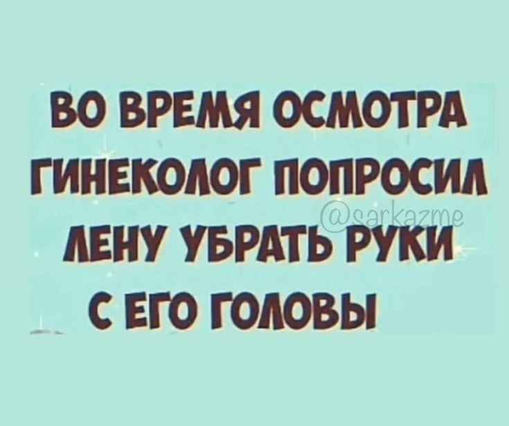 ВО ВРЕМЯ ОСМОТРА ГИНЕКОЛОГ ПОПРОСИЛ ЛЕНУ УБРАТЬ РУКИ С ЕГО ГОЛОВЫ