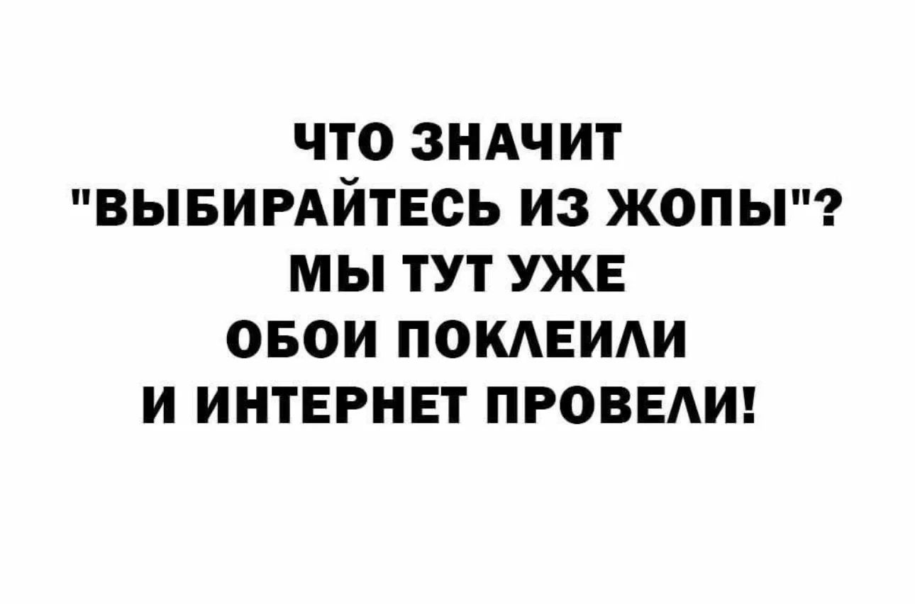 ЧТО ЗНАЧИТ ВЫБИРАЙТЕСЬ ИЗ ЖОПЫ МЫ ТУТ УЖЕ ОБОИ ПОКЛЕИЛИ И ИНТЕРНЕТ ПРОВЕЛИ