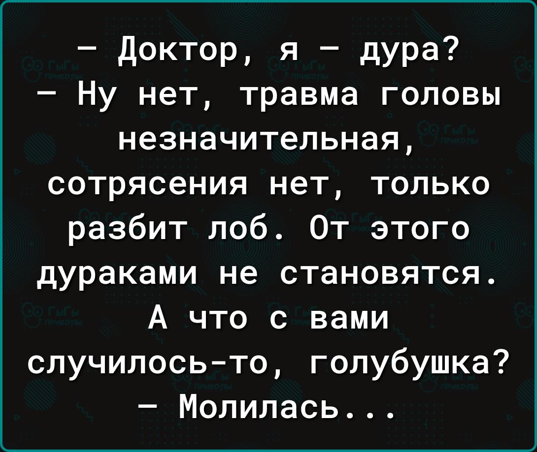 Доктор я дура Ну нет травма головы незначительная сотрясения нет только разбит лоб От этого дураками не становятся А что с вами случилось то голубушка Молилась