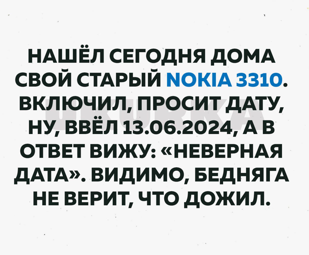 НАШЁЛ СЕГОДНЯ ДОМА СВОЙ СТАРЫЙ МОЮКА 3310 ВКЛЮЧИЛ ПРОСИТ ДАТУ НУ ВВЁЛ 13062024 АВ ОТВЕТ ВИЖУ НЕВЕРНАЯ ДАТА ВИДИМО БЕДНЯГА НЕ ВЕРИТ ЧТО ДОЖИЛ