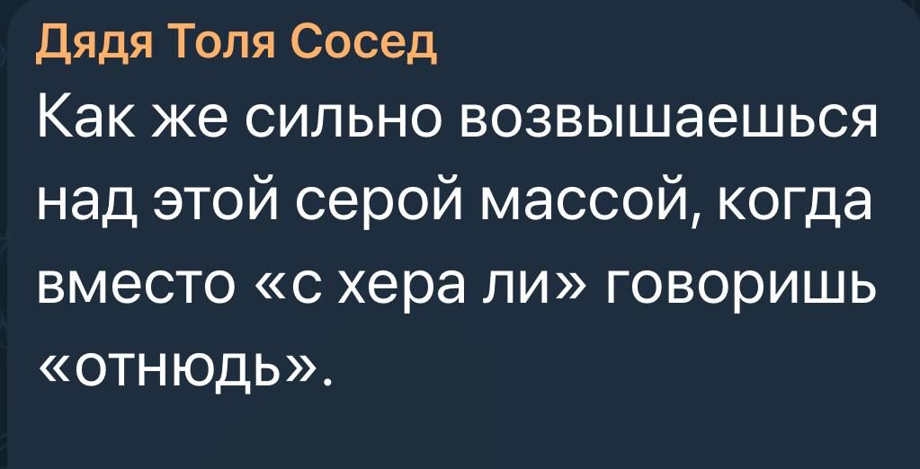 Дядя Толя Сосед Как же сильно возвышаешься над этой серой массой когда вместо с хера ли говоришь ОТНЮдЬ