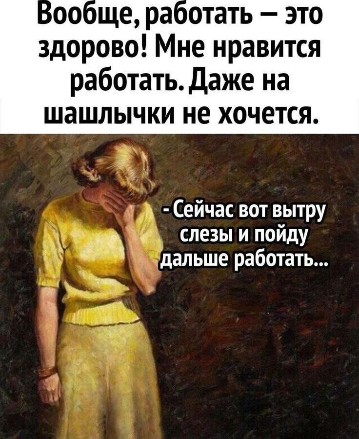 Бообще работать это здорово Мне нравится работать Даже на шашлычки не хочется т Сейчас вот вытру шь 0 слезы и пойду дальше работать