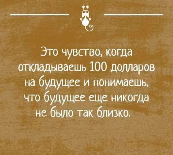 Это чувство когда откладываешь 100 долларов на будущее и понимаешь что будущее еще никогда не было так близко