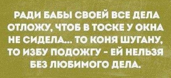 РАДИ БАБЫ СВОЕЙ ВСЕ ДЕЛА ОТЛОЖУ ЧТОБ В ТОСКЕ У ОКНА НЕ СИДЕЛА ТО КОНЯ ШУГАНУ ТО ИЗБУ ПОДОЖГУ ЕЙ НЕЛЬЗЯ БЕЗ ЛЮБИМОГО ДЕЛА