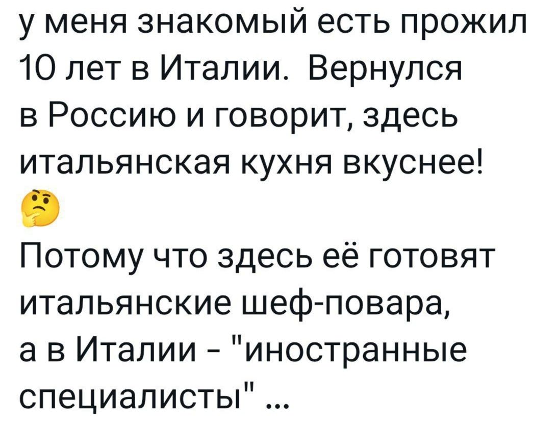у меня знакомый есть прожил 10 лет в Италии Вернулся в Россию и говорит здесь итальянская кухня вкуснее Э Потому что здесь её готовят итальянские шеф повара а в Италии иностранные специалисты
