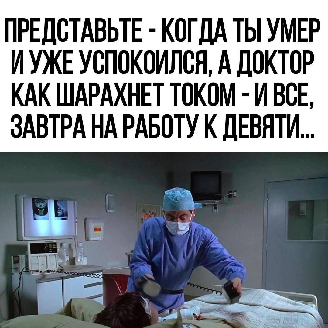 ПРЕДСТАВЬТЕ КОГДА ТЫ УМЕР ИУЖЕ УСПОКОИЛСЯ А ДОКТОР КАК ШАРАХНЕТ ТОКОМ И ВСЕ ЗАВТРА НА РАБОТУ К ДЕВЯТИ ТР