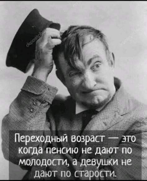 Переходный возраст это когда пенсию не дают по молодости а девушки не дают по старости