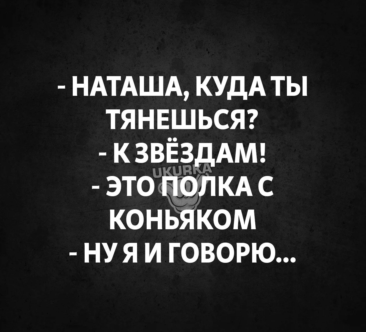 НАТАША КУДАТЫ ТЯНЕШЬСЯ Е КЗВЕЗДАМ о ПОЛКА С КОНЬЯКОМ НУЯ И ГОВОРЮ