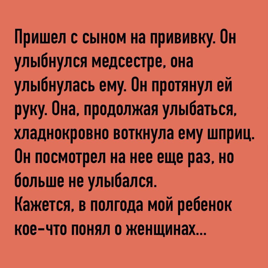 Пришел с сыном на прививку Он улыбнулся медсестре она улыбнулась ему Он протянул ей руку Она продолжая улыбаться хладнокровно воткнула ему шприц Он посмотрел на нее еще раз но больше не улыбался Кажется в полгода мой ребенок кое что понял о женщинах