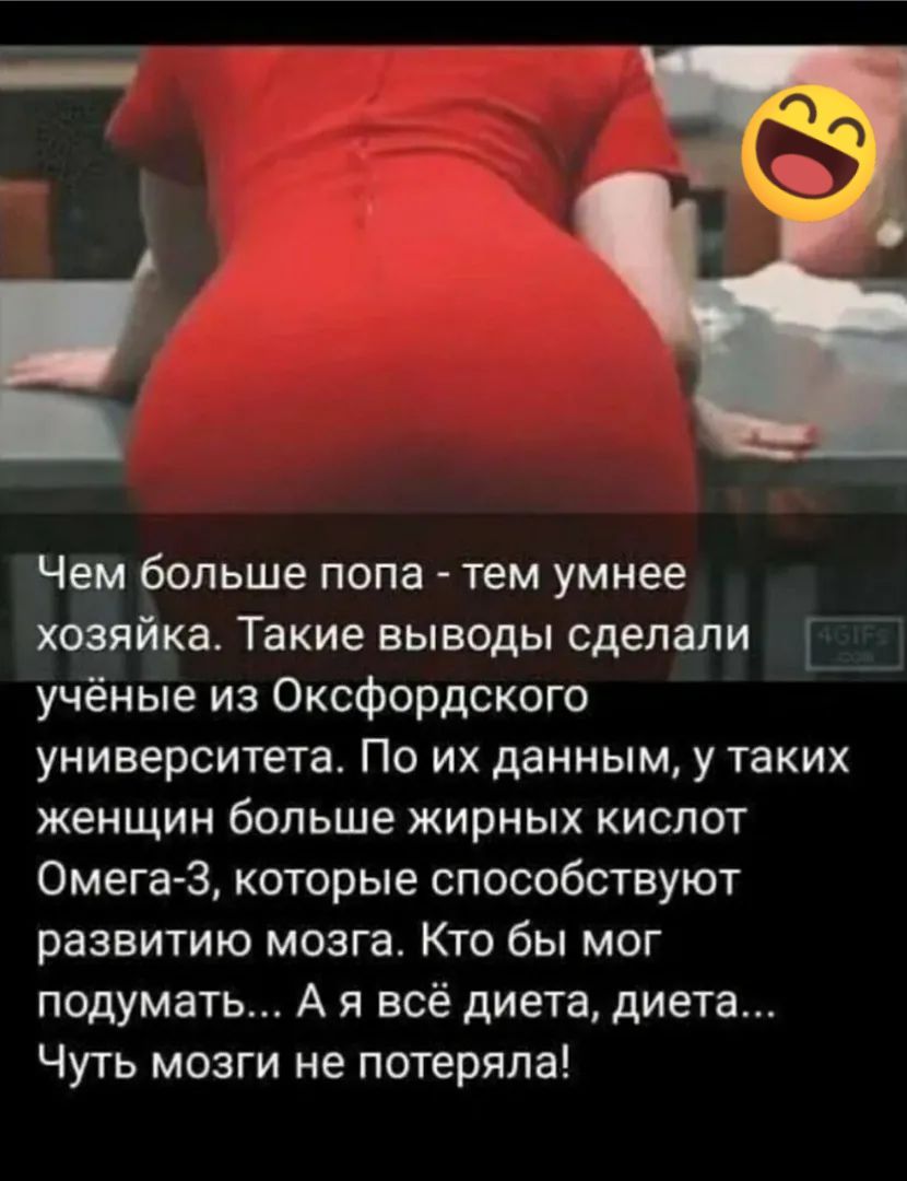 Чем больше попа тем умнее хозяйка Такие выводы сделали учёные из Оксфордского университета По их данным у таких женщин больше жирных кислот Омега 3 которые способствуют развитию мозга Кто бы мог подумать А я всё диета диета Чуть мозги не потеряла