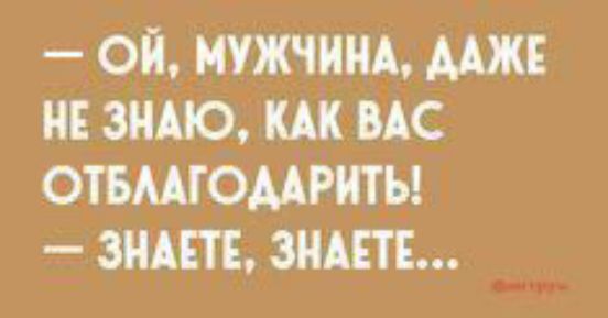 ОЙ МУЖЧИНА ДАЖЕ НЕ ЗНАЮ КАК ВАС ОТБЛАГОДАРИТЬ ЗНАЕТЕ ЗНАЕТЕ