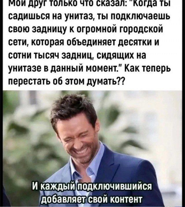 м0Й друг только что сказал когда ты садишься на унитаз ты подключаешь свою задницу к огромной городской сети которая объединяет десятки и сотни тысяч задниц сидящих на унитазе в данный момент Как теперь перестать об этом думать ППДКЛЮЧИБШИИСЯ ЛОБЗВППЕТ свой контент И каждый