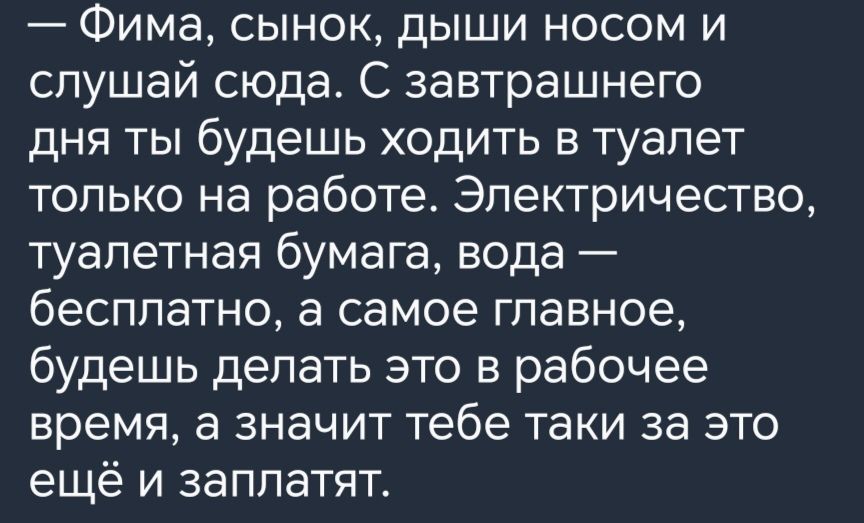 Фима сынок дыши носом и слушай сюда С завтрашнего дня ты будешь ходить в туалет только на работе Электричество туалетная бумага вода бесплатно а самое главное будешь делать это в рабочее время а значит тебе таки за это ещё и заплатят