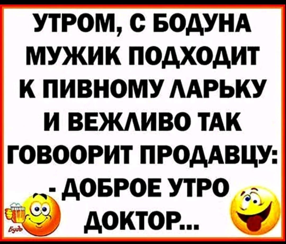 УТРОМ С БОДУНА МУЖИК ПОДХОДИТ К ПИВНОМУ ЛАРЬКУ И ВЕЖЛИВО ТАК ГОВООРИТ ПРОДАВЦУ ДОБРОЕ УТРО С2 ДОКТОР