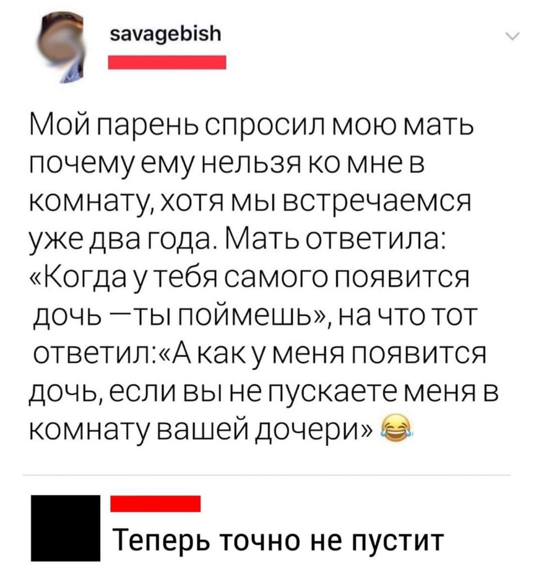 замадеЫ Ъ Зоннтентнння Мой парень спросил мою мать почему ему нельзя ко мне в комнату хотя мы встречаемся уже два года Мать ответила Когда у тебя самого появится дочь ты поймешь на что тот ответилА каку меня появится дочь если вы не пускаете меня в комнату вашей дочери ЙЕ Теперь точно не пустит