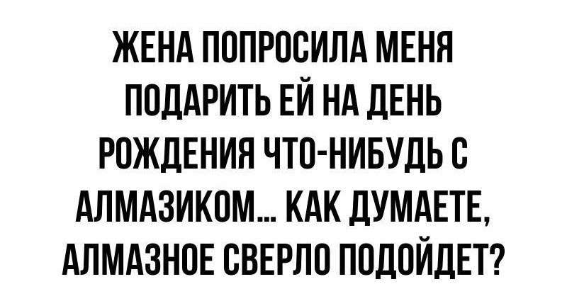 ЖЕНА ПОПРОСИЛА МЕНЯ ПОДАРИТЬ ЕЙ НА ДЕНЬ РОЖДЕНИЯ ЧТО НИБУДЬ С АЛМАЗИКОМ КАК ДУМАЕТЕ АЛМАЗНОЕ СВЕРЛО ПОДОЙДЕТ