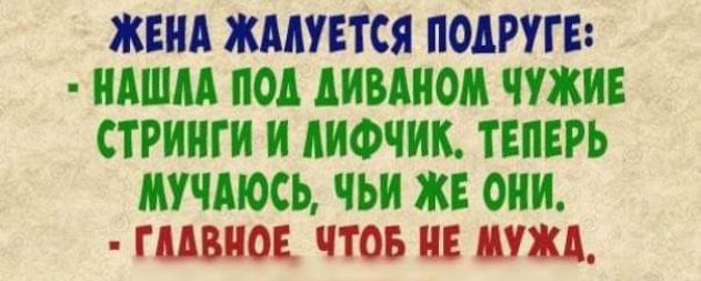 ЖЕНА ЖАЛУЕТСЯ ПОДРУГЕ НАШЛА ПОД ДИВАНОМ ЧУЖИЕ СТРИНГИ И ЛИФЧИК ТЕПЕРЬ МУЧАЮСЬ ЧЬИ ЖЕ ОНИ ГААВНОЕ ЧТОБ НЕ МУЖА