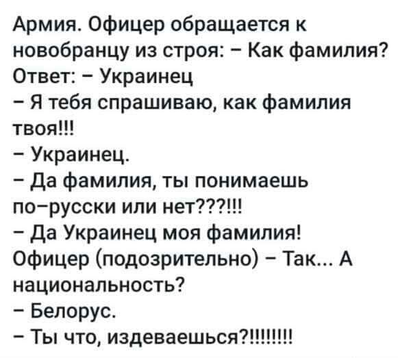 Армия Офицер обращается к новобранцу из строя Как фамилия Ответ Украинец Я тебя спрашиваю как фамилия твоя Украинец Да фамилия ты понимаешь по русски или нет Да Украинец моя фамилия Офицер подозрительно Так А национальность Белорус Ты что издеваешься