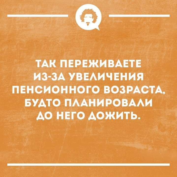 ТАК ПЕРЕЖИВАЕТЕ ИЗ ЗА УВЕЛИЧЕНИЯ пвнсионного ВОЗРАСТА БУАТО ПЛАНИРОВАЛИ Ао НЕГО ДОЖИТЬ