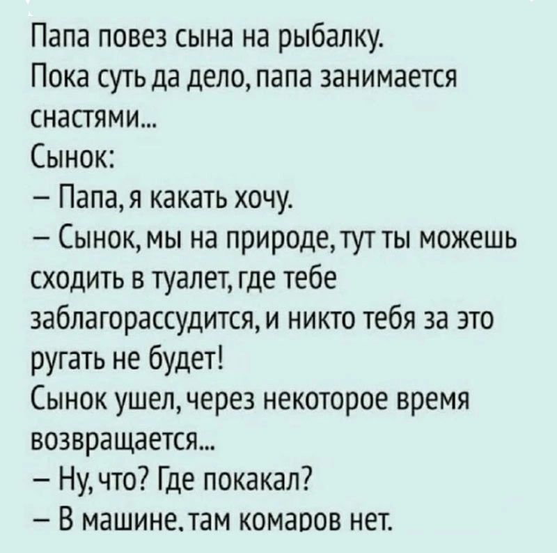 Папа повез сына на рыбалку Пока суть да дело папа занимается снастями Сынок Папа я какать хочу Сынок мы на природе тут ты можешь сходить в туалет где тебе заблагорассудится и никто тебя за это ругать не будет Сынок ушел через некоторое время возвращается Нучто Где покакал В машине там комаров нет