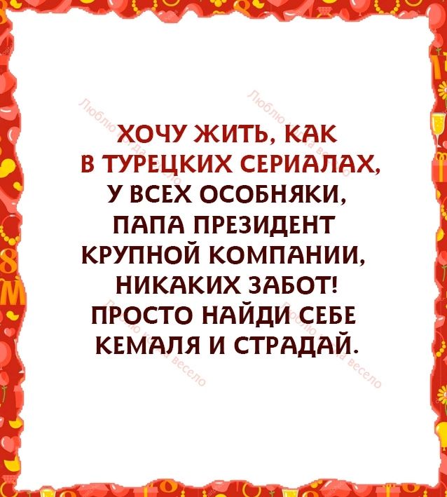 ХОЧУ ЖИТЬ КАК В ТУРЕЦКИХ СЕРИАЛАХ У ВСЕХ ОСОБНЯКИ ПАПА ПРЕЗИДЕНТ КРУПНОЙ КОМПАНИИ НИКАКИХ ЗАБОТ ПРОСТО НАЙДИ СЕБЕ КЕМАЛЯ И СТРАДАЙ