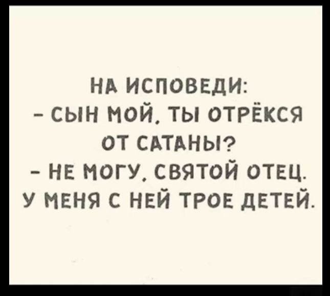 НА ИСПОВЕДИ СЫН МОЙ ТЫ ОТРЁКСЯ ОТ САТАНЫ НЕ МОГУ СВЯТОЙ ОТЕЦ У МЕНЯ С НЕЙ ТРОЕ ДЕТЕЙ