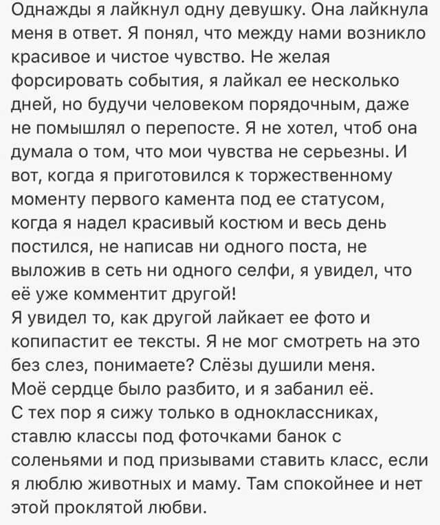 Однажды я лайкнул одну девушку Она лайкнула меня в ответ Я понял что между нами возникло красивое и чистое чувство Не желая форсировать события я лайкал ее несколько дней но будучи человеком порядочным даже не помышлял о перепосте Я не хотел чтоб она думала о том что мои чувства не серьезны И вот когда я приготовился к торжественному моменту первого камента под ее статусом когда я надел красивый к