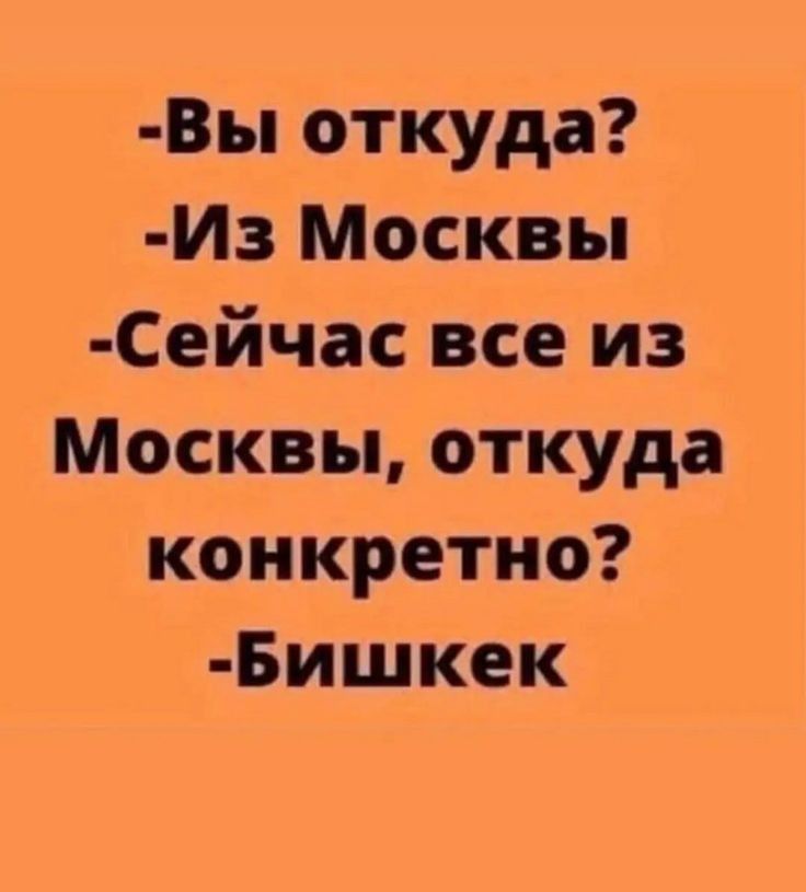 Вы откуда Из Москвы Сейчас все из Москвы откуда конкретно Бишкек
