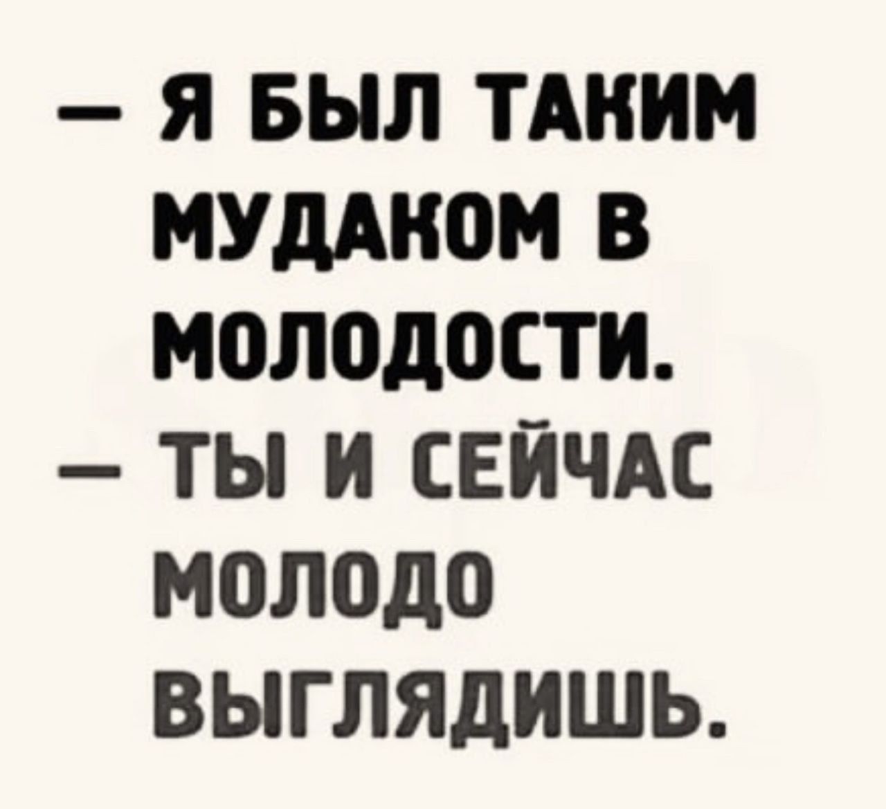 Я БЫЛ ТАКИМ МУДАКОМ В молодосТИ ТЫ И СЕЙЧАС молодо ВЫГЛЯДИШЬ