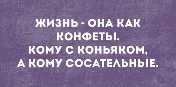 ЖИЗНЬ ОНА КАК КОНФЕТЫ КОМУ С КОНЬЯКОМ А КОМУ СОСАТЕЛЬНЫЕ