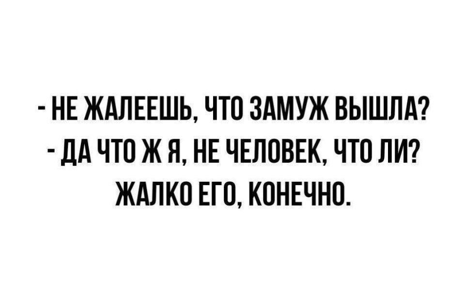 НЕ ЖАЛЕЕШЬ ЧТО ЗАМУЖ ВЫШЛА ДАЧТОЖЯ НЕ ЧЕЛОВЕК ЧТО ЛИ ЖАЛКО ЕГО КОНЕЧНО