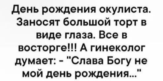 День рождения окулиста Заносят большой торт в виде глаза Все в восторге А гинеколог думает Слава Богу не мой день рождения