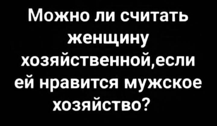 Можно ли считать женщину хозяйственнойесли ей нравится мужское хозяйство