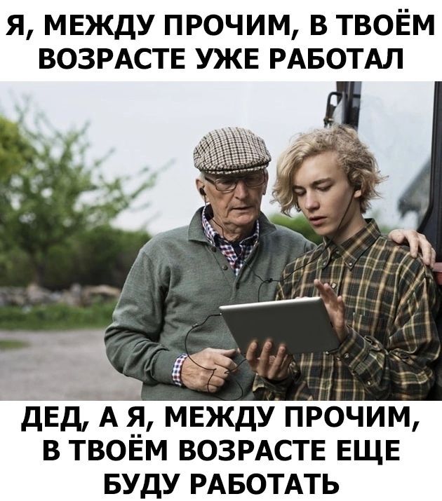 Я МЕЖДУ ПРОЧИМ В ТВОЁМ ВОЗРАСТЕ УЖЕ РАБОТАЛ ЗЕВ ДЕД А Я МЕЖДУ ПРОЧИМ В ТВОЁМ ВОЗРАСТЕ ЕЩЕ БУДУ РАБОТАТЬ