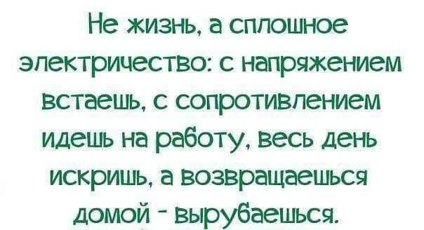 Не жизнь а сплошное электричество с непряжением встаешь с сопротивлением идешь на работу весь день искришь а возвращаешься домой вырубаешься