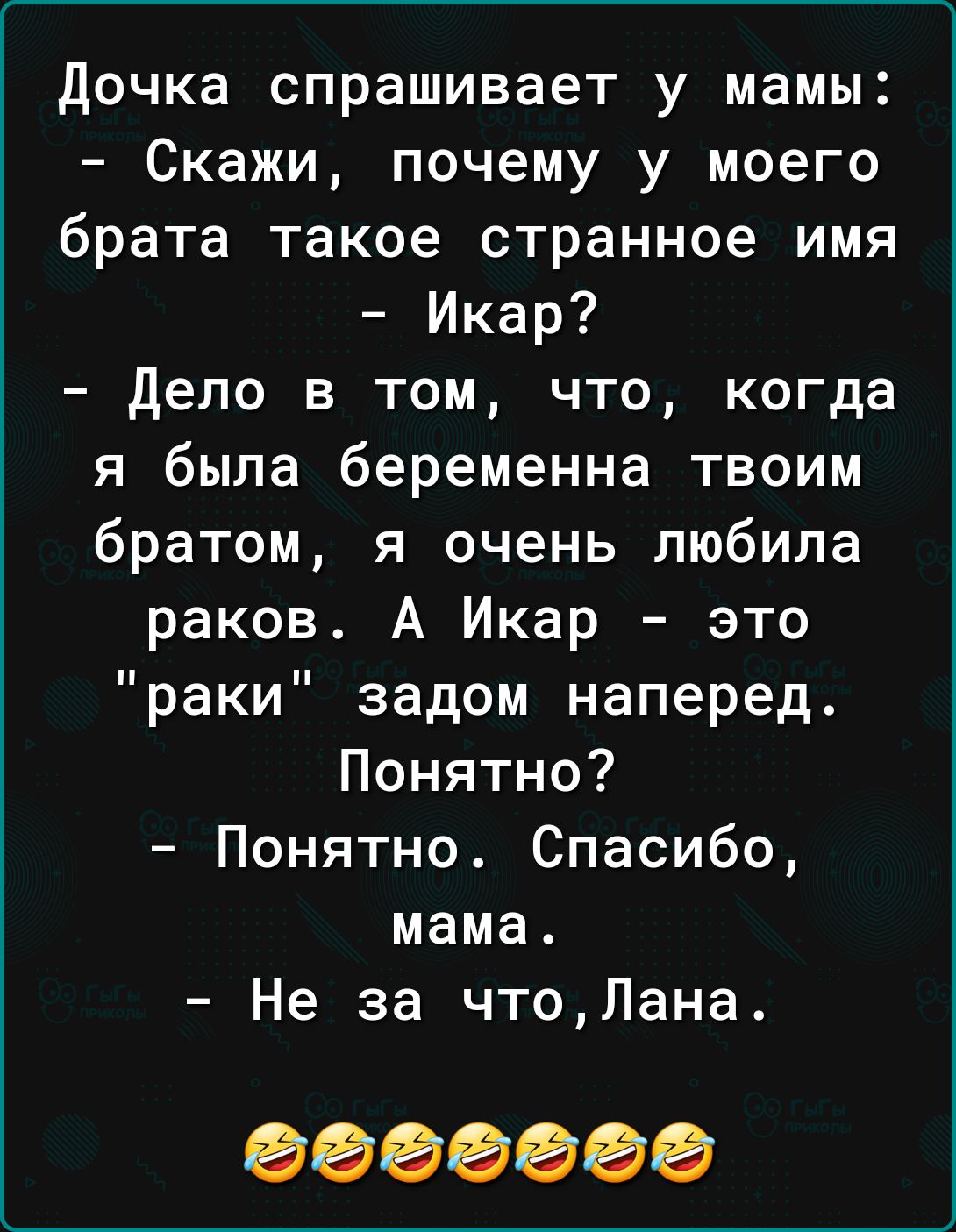 Дочка спрашивает у мамы Скажи почему у моего брата такое странное имя Икар Дело в том что когда я была беременна твоим братом я очень любила раков А Икар это раки задом наперед Понятно Понятно Спасибо мама Не за чтоЛана ооооБбО