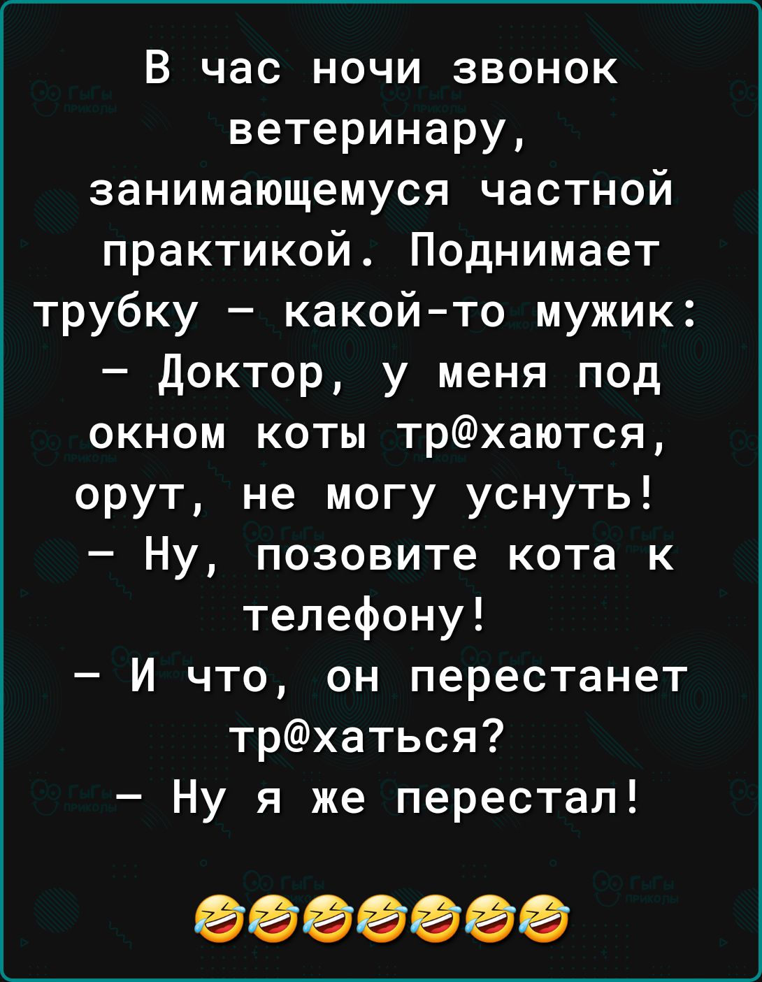 В час ночи звонок ветеринару занимающемуся частной практикой Поднимает трубку какой то мужик Доктор у меня под окном коты трхаются орут не могу уснуть Ну позовите кота к телефону И что он перестанет трхаться Ну я же перестал ооооБбО