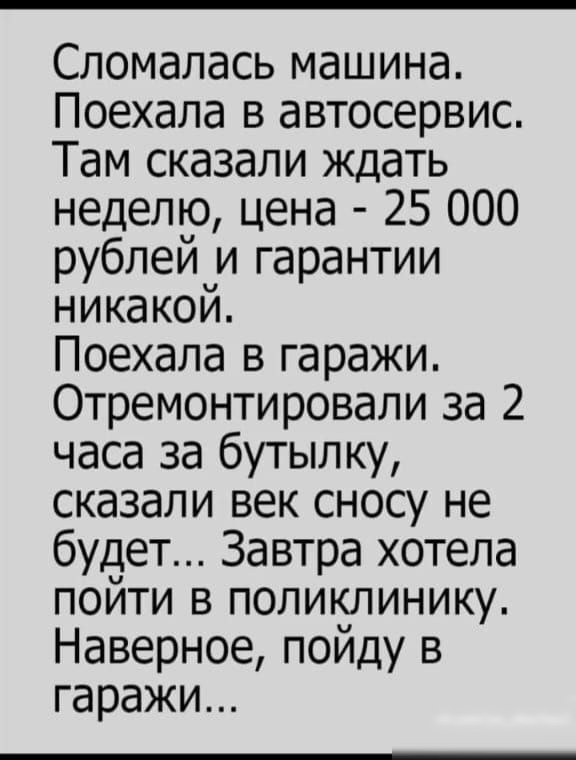 Сломалась машина Поехала в автосервис Там сказали ждать неделю цена 25 000 рублей и гарантии никакой Поехала в гаражи Отремонтировали за 2 часа за бутылку сказали век сносу не будет Завтра хотела пОйти в ПОЛИКЛИНИКу Наверное пойду в гаражи