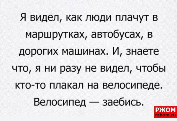 Я видел как люди плачут в маршрутках автобусах в дорогих машинах И знаете что я ни разу не видел чтобы кто то плакал на велосипеде Велосипед заебись