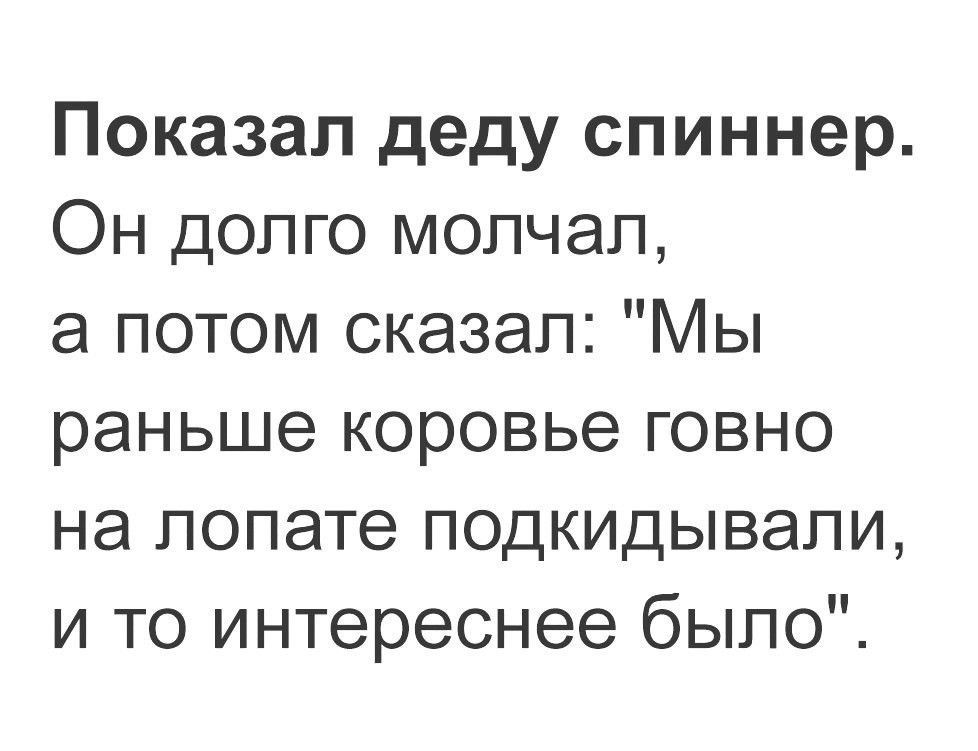 Показал деду спиннер Он долго молчал а потом сказал Мы раньше коровье говно на лопате подкидывали и то интереснее было