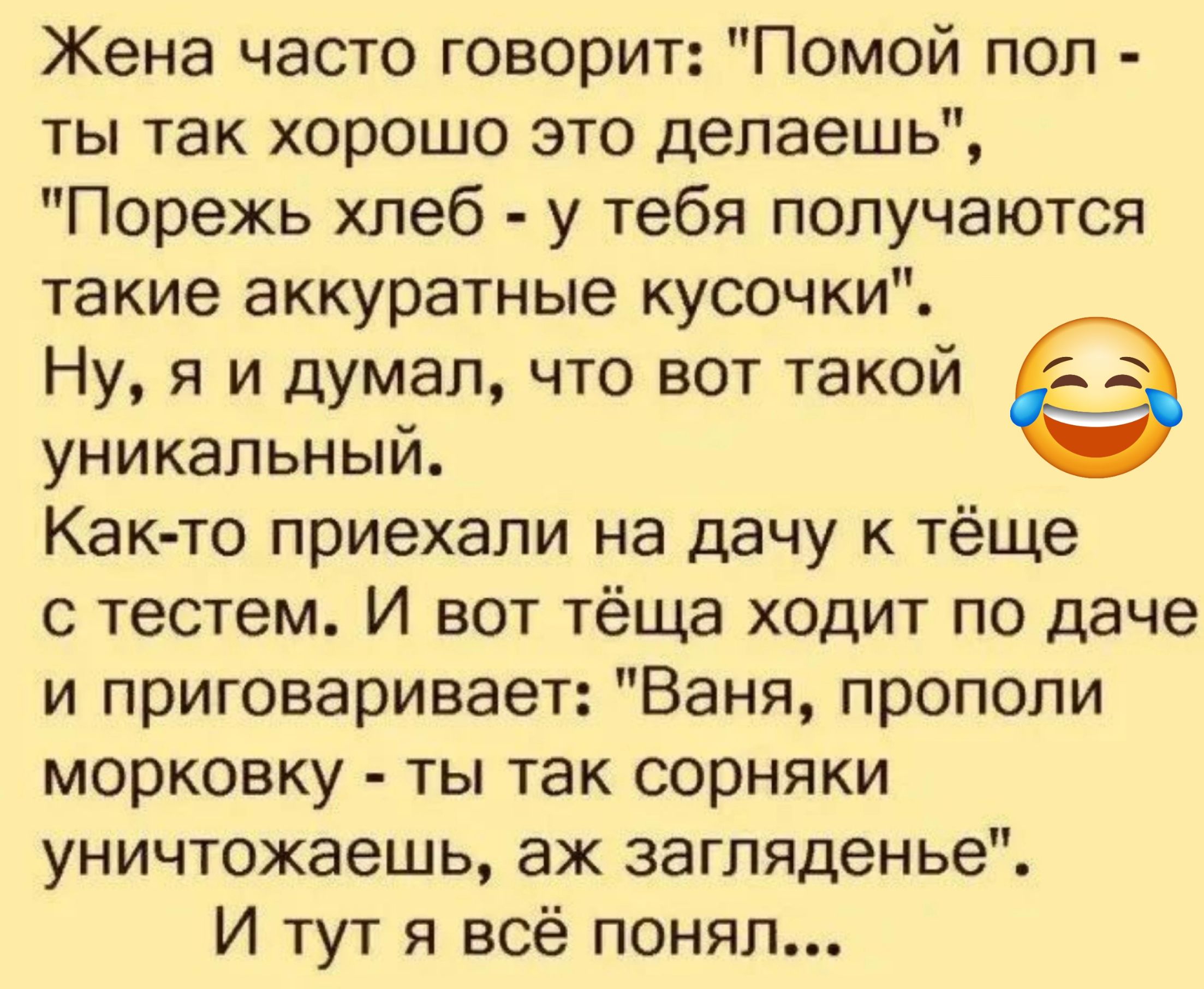 Жена часто говорит Помой пол ты так хорошо это делаешь Порежь хлеб у тебя получаются такие аккуратные кусочки Ну я и думал что вот такой уникальный Как то приехали на дачу к тёще с тестем И вот тёща ходит по даче и приговаривает Ваня прополи морковку ты так сорняки уничтожаешь аж загляденье И тут я всё понял