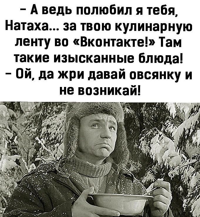 Аведь полюбил я тебя Натаха за твою кулинарную ленту во Вконтакте Там такие изысканные блюда 0й да жри давай овсянку и не возникай