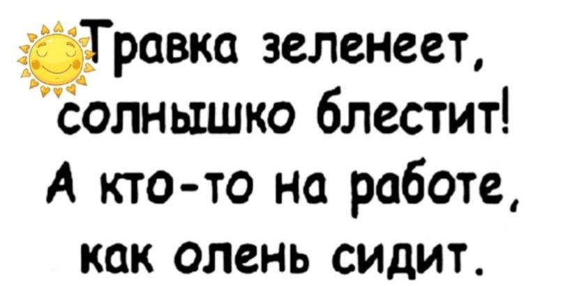 жравка зеленеет солнышко блестит А кто то на работе как олень сидит