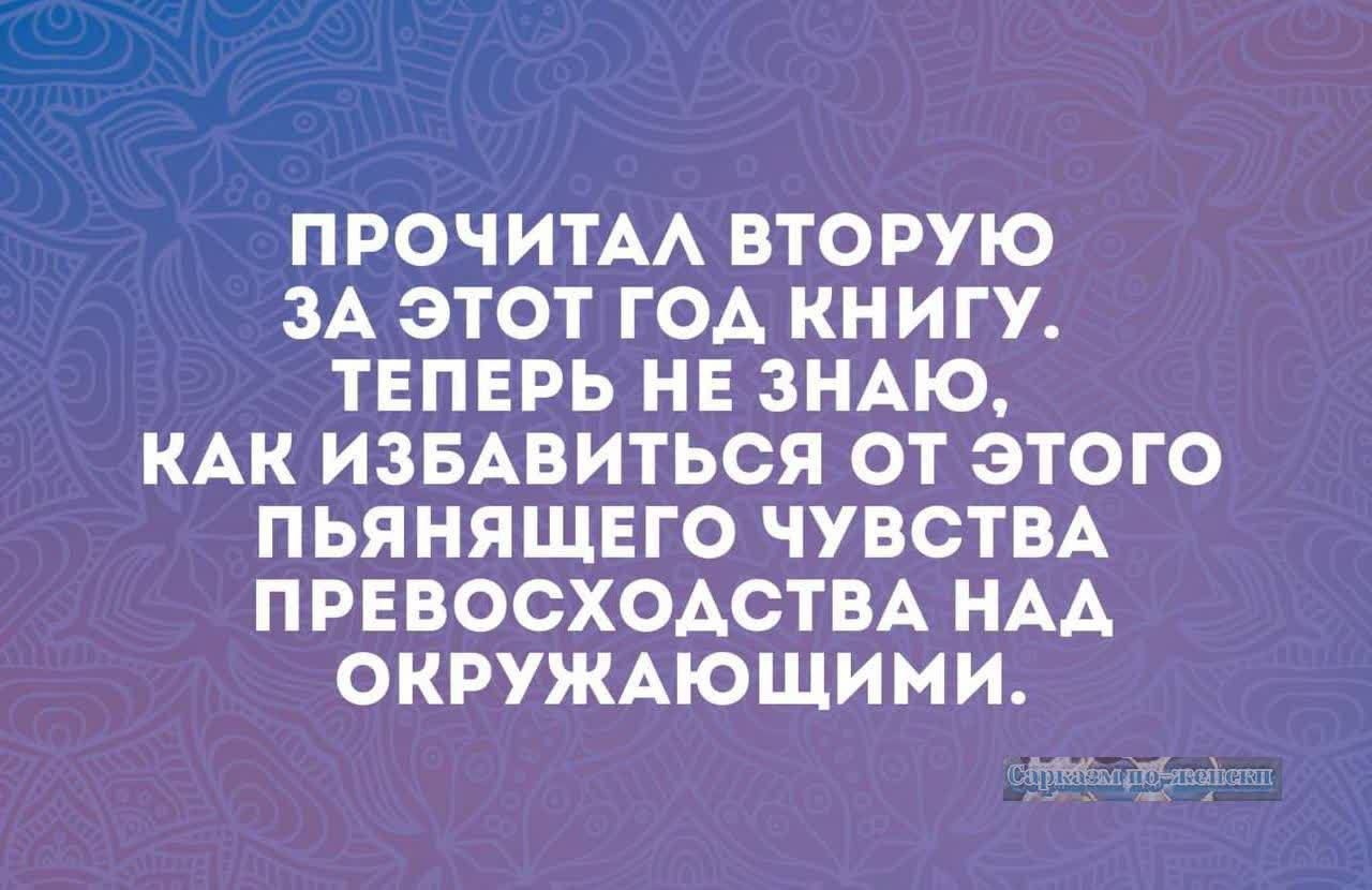 ПРОЧИТАЛ ВТОРУЮ ЗА ЭТОТ ГОД КНИГУ ТЕПЕРЬ НЕ ЗНАЮ КАК ИЗБАВИТЬСЯ ОТ ЭТОГО ПЬЯНЯЩЕГО ЧУВСТВА ПРЕВОСХОДСТВА НАД ОКРУЖАЮЩИМИ