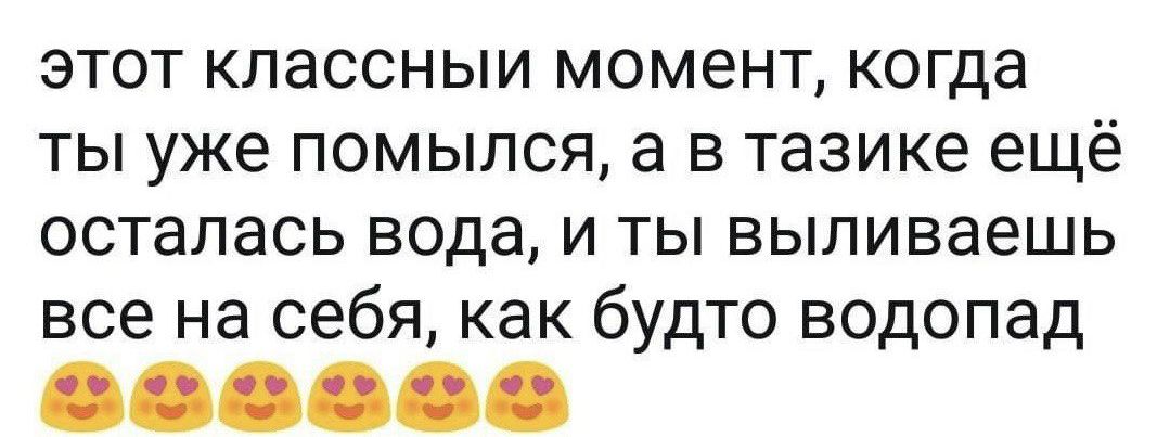 этот классный момент когда ты уже помылся а в тазике ещё осталась вода и ты выливаешь все на себя как будто водопад