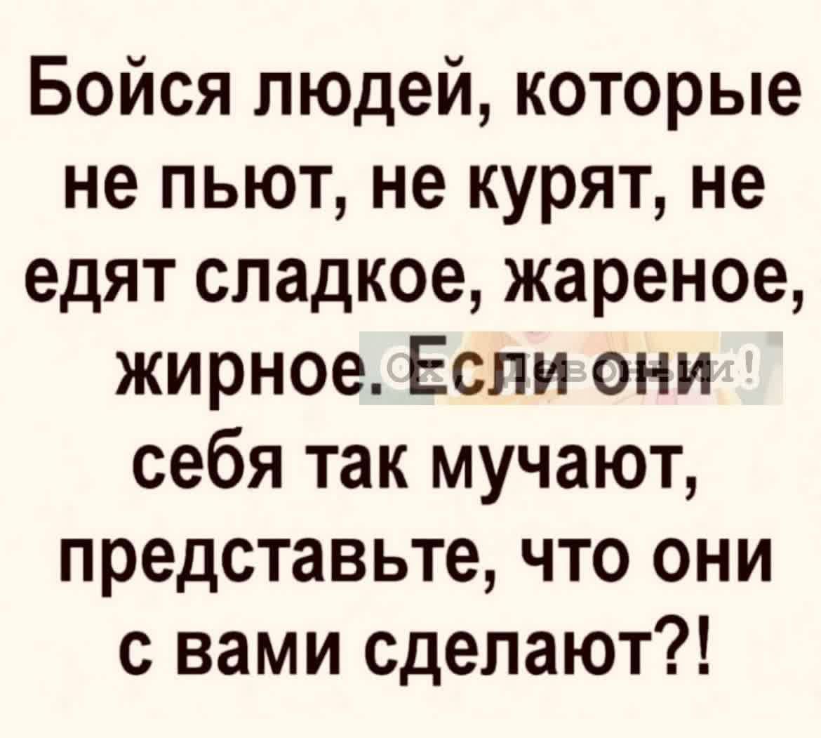 Бойся людей которые не пьют не курят не едят сладкое жареное жирное Если они себя так мучают представьте что они с вами сделают