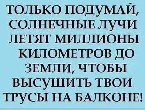 ТОЛЬКО ПОДУМАЙ СОЛНЕЧНЫЕ ЛУЧИ ЛЕТЯТ МИЛЛИОНЫ КИЛОМЕТРОВ ДО ЗЕМЛИ ЧТОБЫ высушить твои ТРУСЫ НА БАЛКОНЕ