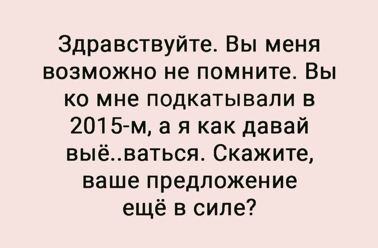 Здравствуйте Вы меня возможно не помните Вы ко мне подкатывали в 2015 м а я как давай выёваться Скажите ваше предложение ещё в силе