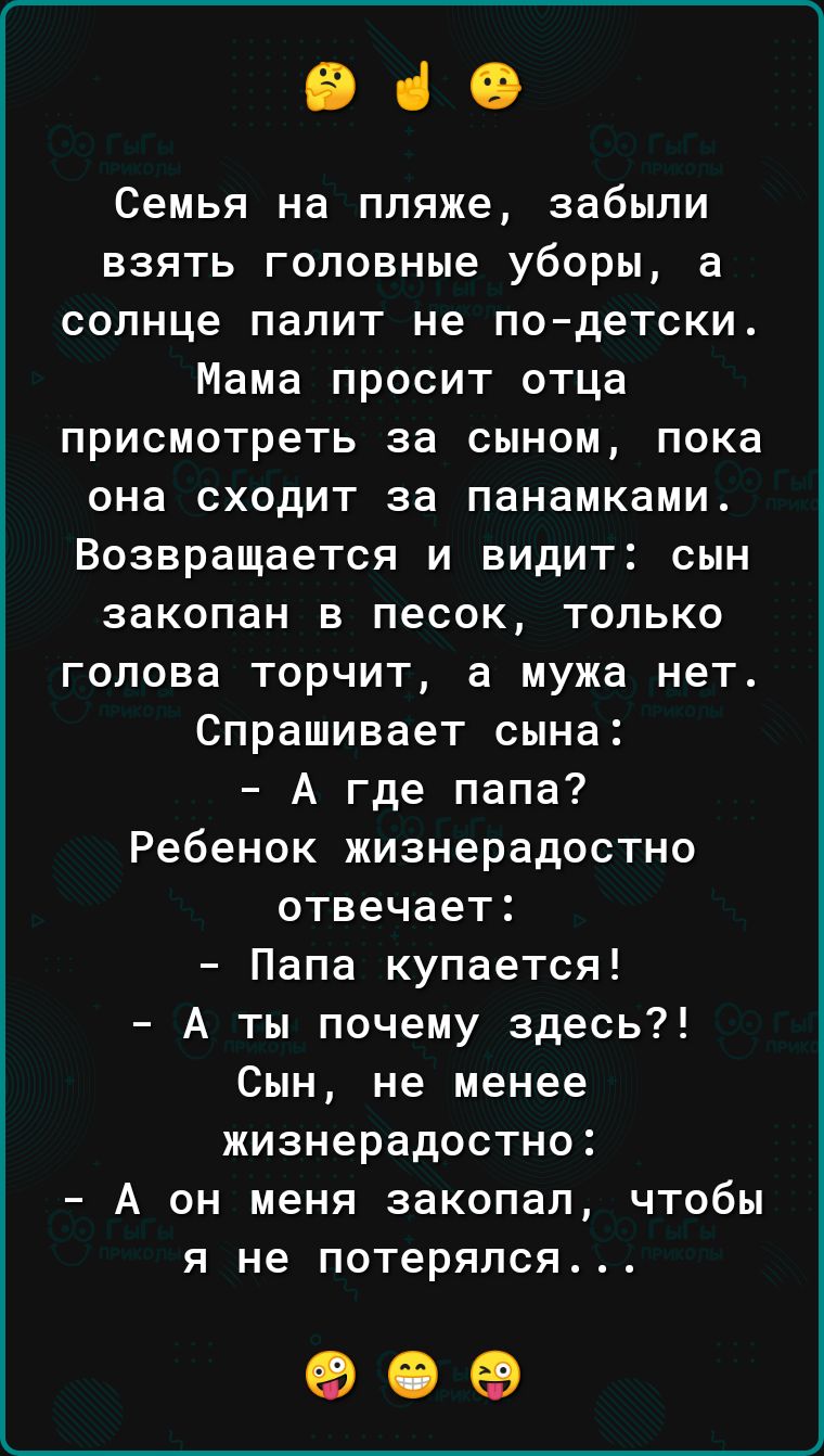 е зе Семья на пляже забыли взять головные уборы а солнце палит не по детски Мама просит отца присмотреть за сыном пока она сходит за панамками Возвращается и видит сын закопан в песок только голова торчит а мужа нет Спрашивает сына А где папа Ребенок жизнерадостно отвечает Папа купается А ты почему здесь Сын не менее жизнерадостно А он меня закопал чтобы я не потерялся оее